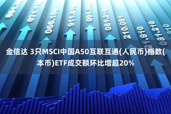 金信达 3只MSCI中国A50互联互通(人民币)指数(本币)ETF成交额环比增超20%