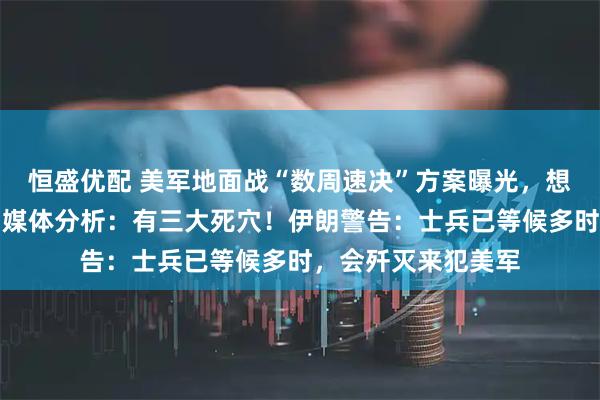 恒盛优配 美军地面战“数周速决”方案曝光，想要复刻海湾战争！媒体分析：有三大死穴！伊朗警告：士兵已等候多时，会歼灭来犯美军