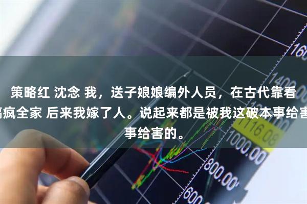 策略红 沈念 我，送子娘娘编外人员，在古代靠看胎搞疯全家 后来我嫁了人。说起来都是被我这破本事给害的。