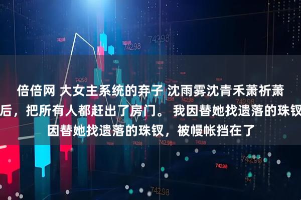 倍倍网 大女主系统的弃子 沈雨雾沈青禾萧祈萧沐嫡姐落水醒来后，把所有人都赶出了房门。 我因替她找遗落的珠钗，被幔帐挡在了