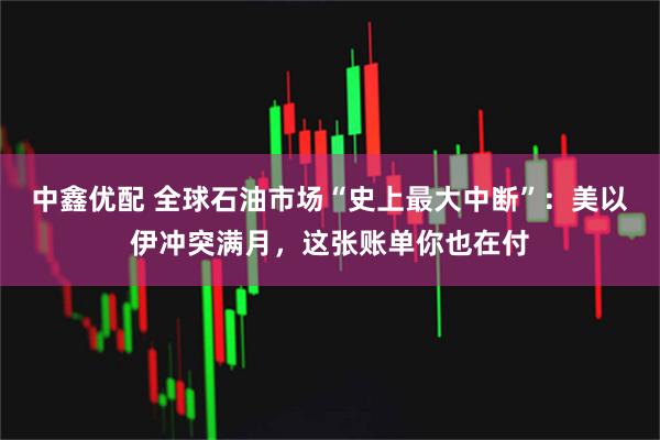 中鑫优配 全球石油市场“史上最大中断”：美以伊冲突满月，这张账单你也在付