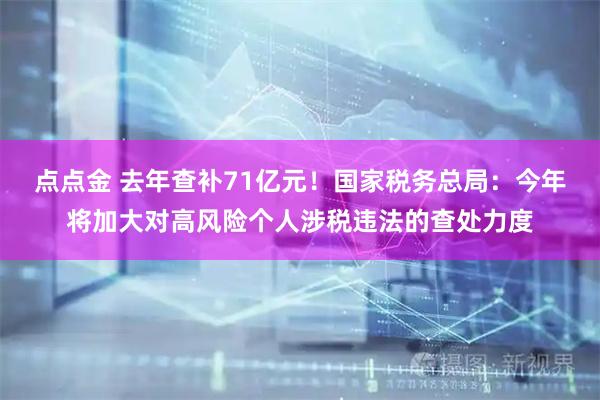 点点金 去年查补71亿元！国家税务总局：今年将加大对高风险个人涉税违法的查处力度