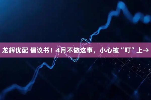 龙辉优配 倡议书!4月不做这事,小心被“叮”上→