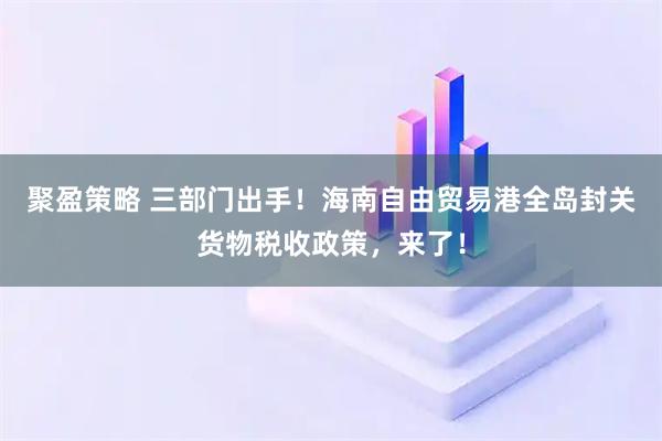 聚盈策略 三部门出手！海南自由贸易港全岛封关货物税收政策，来了！