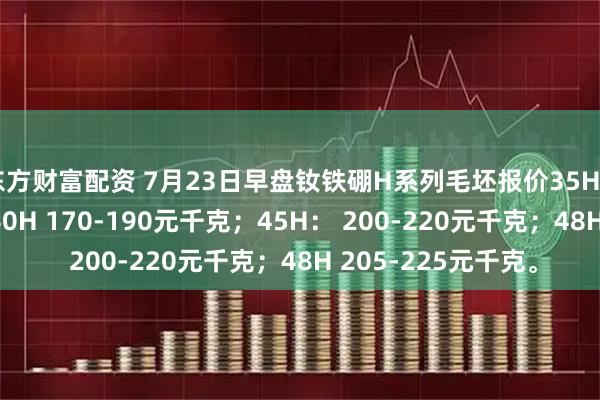 东方财富配资 7月23日早盘钕铁硼H系列毛坯报价35H 155-175元千克；40H 170-190元千克；45H： 200-220元千克；48H 205-225元千克。