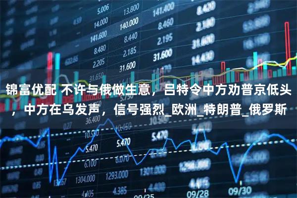 锦富优配 不许与俄做生意，吕特令中方劝普京低头，中方在乌发声，信号强烈_欧洲_特朗普_俄罗斯