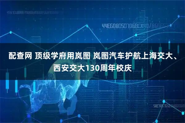 配查网 顶级学府用岚图 岚图汽车护航上海交大、西安交大130周年校庆