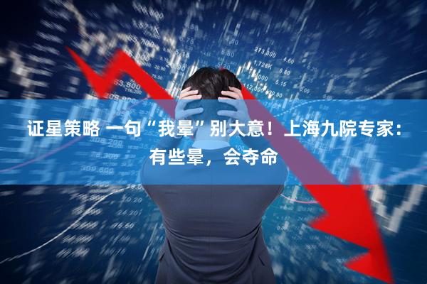 证星策略 一句“我晕”别大意！上海九院专家：有些晕，会夺命