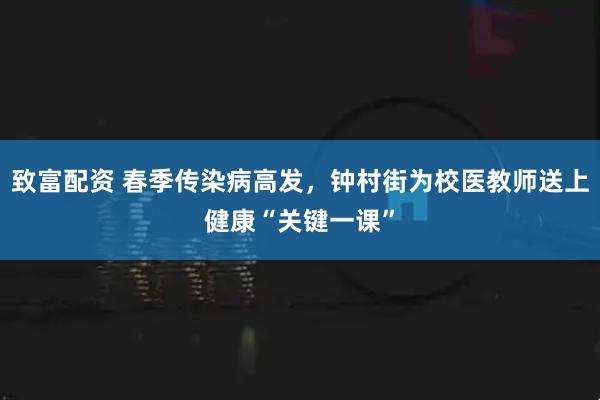 致富配资 春季传染病高发，钟村街为校医教师送上健康“关键一课”